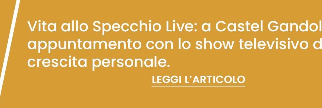 Vita allo Specchio Live: a Castel Gandolfo primo  appuntamento con lo show televisivo dedicato alla  crescita personale.